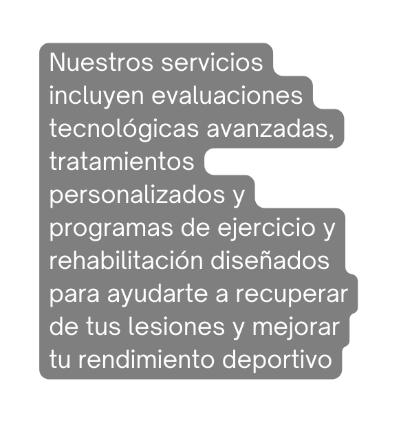 Nuestros servicios incluyen evaluaciones tecnológicas avanzadas tratamientos personalizados y programas de ejercicio y rehabilitación diseñados para ayudarte a recuperar de tus lesiones y mejorar tu rendimiento deportivo